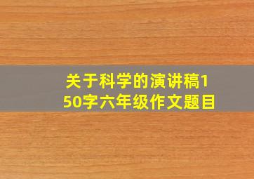 关于科学的演讲稿150字六年级作文题目