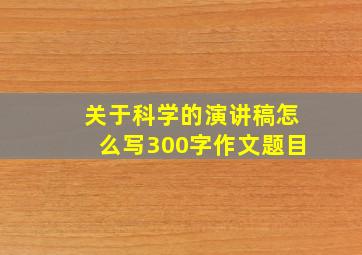 关于科学的演讲稿怎么写300字作文题目