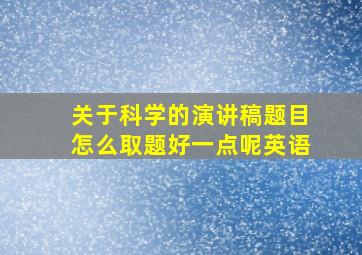 关于科学的演讲稿题目怎么取题好一点呢英语