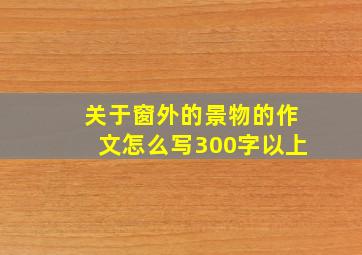 关于窗外的景物的作文怎么写300字以上