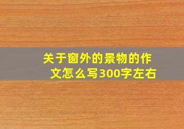 关于窗外的景物的作文怎么写300字左右