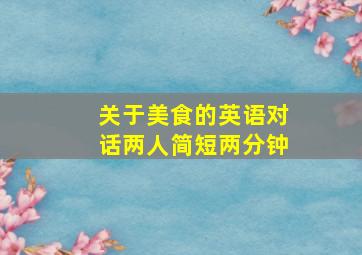 关于美食的英语对话两人简短两分钟