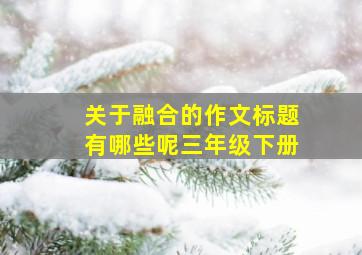 关于融合的作文标题有哪些呢三年级下册