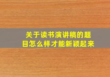 关于读书演讲稿的题目怎么样才能新颖起来