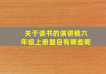 关于读书的演讲稿六年级上册题目有哪些呢