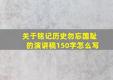 关于铭记历史勿忘国耻的演讲稿150字怎么写