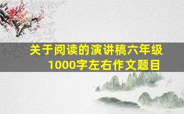 关于阅读的演讲稿六年级1000字左右作文题目