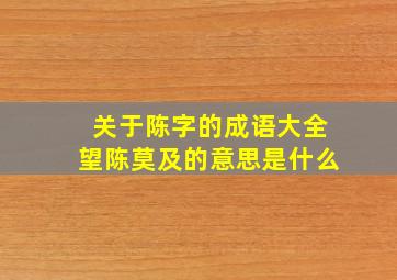 关于陈字的成语大全望陈莫及的意思是什么