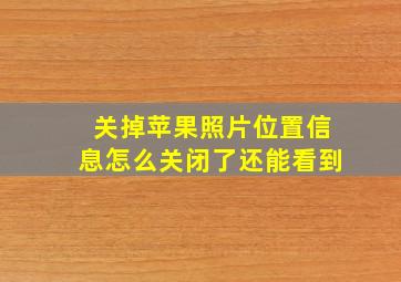 关掉苹果照片位置信息怎么关闭了还能看到