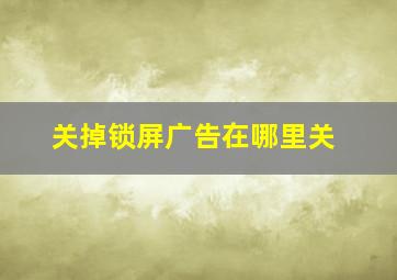 关掉锁屏广告在哪里关