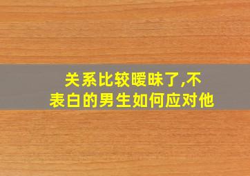 关系比较暧昧了,不表白的男生如何应对他