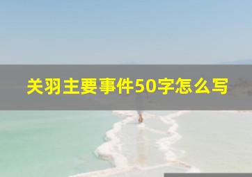 关羽主要事件50字怎么写