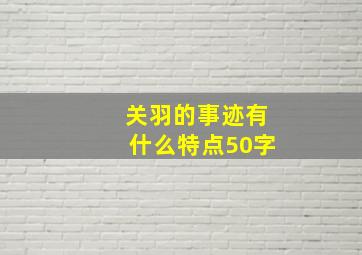 关羽的事迹有什么特点50字