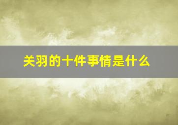 关羽的十件事情是什么