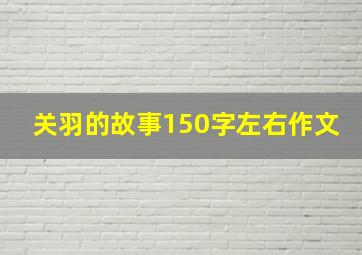 关羽的故事150字左右作文