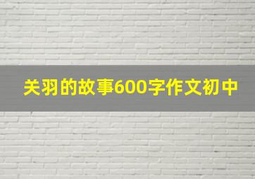 关羽的故事600字作文初中