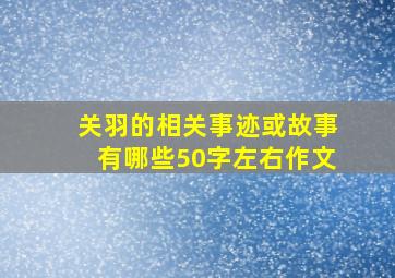 关羽的相关事迹或故事有哪些50字左右作文