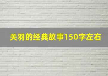 关羽的经典故事150字左右