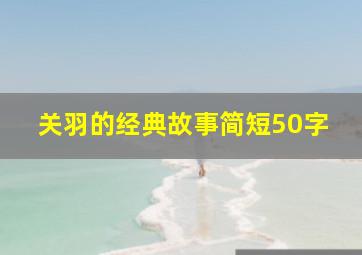 关羽的经典故事简短50字