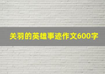 关羽的英雄事迹作文600字