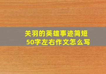 关羽的英雄事迹简短50字左右作文怎么写