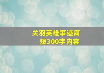 关羽英雄事迹简短300字内容