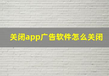 关闭app广告软件怎么关闭