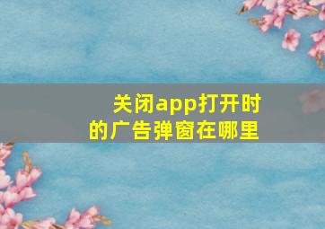 关闭app打开时的广告弹窗在哪里