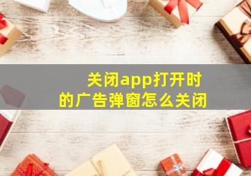 关闭app打开时的广告弹窗怎么关闭