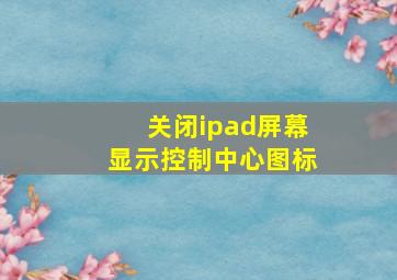 关闭ipad屏幕显示控制中心图标