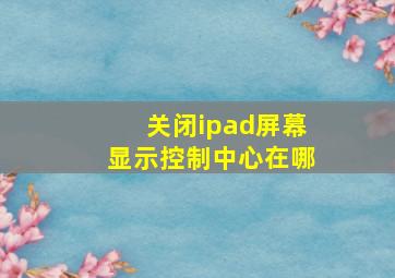 关闭ipad屏幕显示控制中心在哪