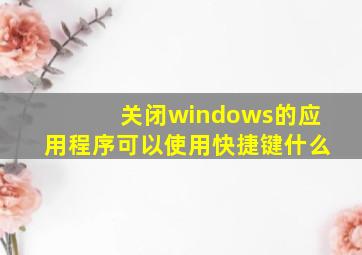 关闭windows的应用程序可以使用快捷键什么