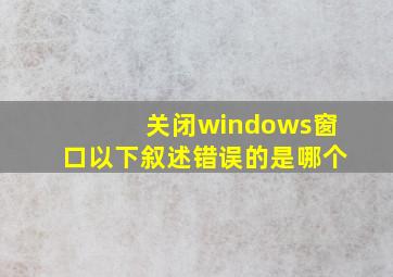 关闭windows窗口以下叙述错误的是哪个