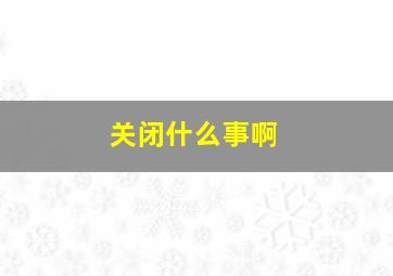 关闭什么事啊