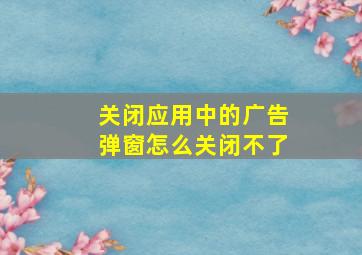 关闭应用中的广告弹窗怎么关闭不了