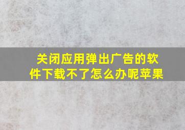 关闭应用弹出广告的软件下载不了怎么办呢苹果