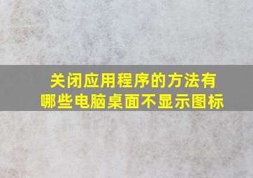 关闭应用程序的方法有哪些电脑桌面不显示图标