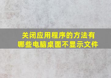 关闭应用程序的方法有哪些电脑桌面不显示文件