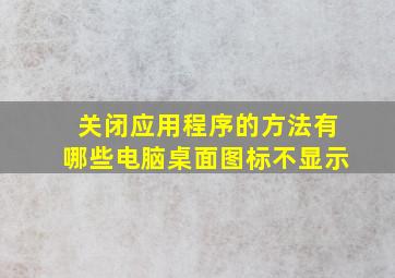 关闭应用程序的方法有哪些电脑桌面图标不显示