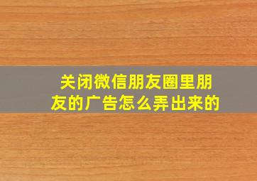 关闭微信朋友圈里朋友的广告怎么弄出来的