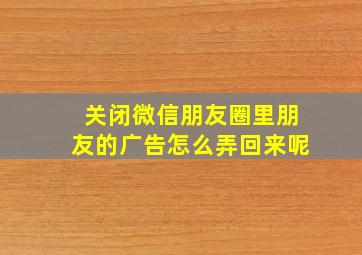 关闭微信朋友圈里朋友的广告怎么弄回来呢