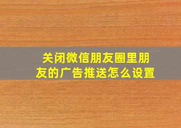 关闭微信朋友圈里朋友的广告推送怎么设置