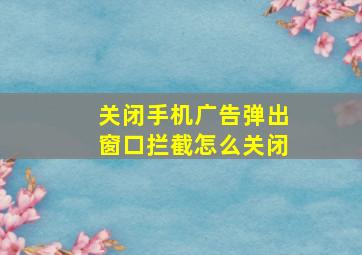 关闭手机广告弹出窗口拦截怎么关闭