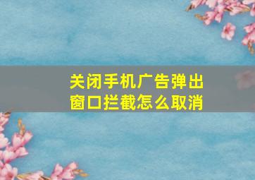 关闭手机广告弹出窗口拦截怎么取消