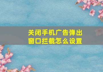 关闭手机广告弹出窗口拦截怎么设置