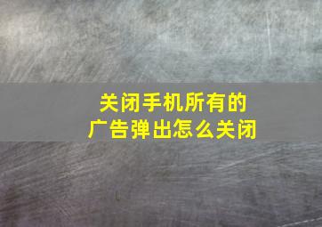 关闭手机所有的广告弹出怎么关闭