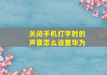 关闭手机打字时的声音怎么设置华为