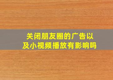 关闭朋友圈的广告以及小视频播放有影响吗