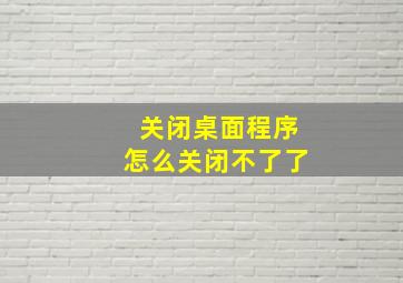 关闭桌面程序怎么关闭不了了