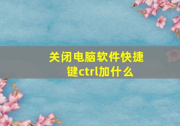 关闭电脑软件快捷键ctrl加什么